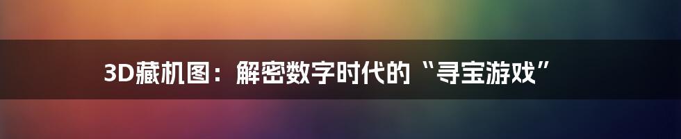 3D藏机图：解密数字时代的“寻宝游戏”