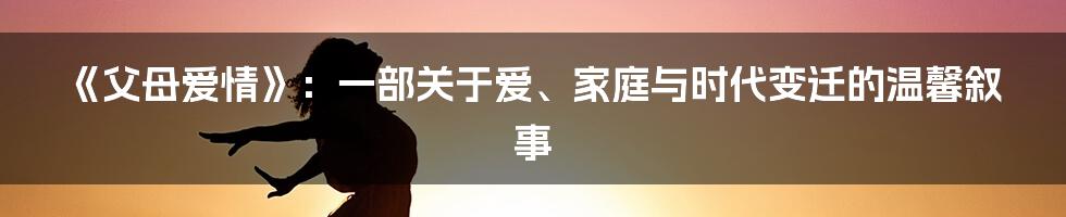 《父母爱情》：一部关于爱、家庭与时代变迁的温馨叙事