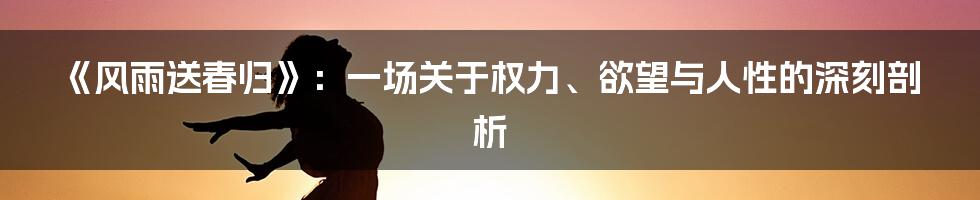 《风雨送春归》：一场关于权力、欲望与人性的深刻剖析