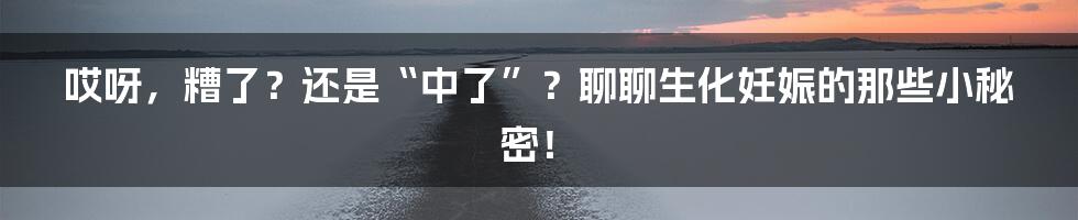 哎呀，糟了？还是“中了”？聊聊生化妊娠的那些小秘密！