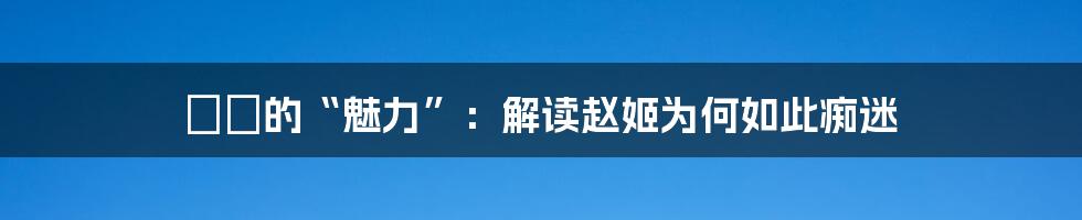 嫪毐的“魅力”:解读赵姬为何如此痴迷