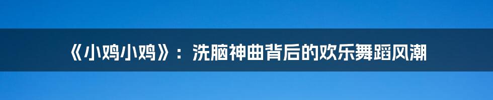 《小鸡小鸡》：洗脑神曲背后的欢乐舞蹈风潮