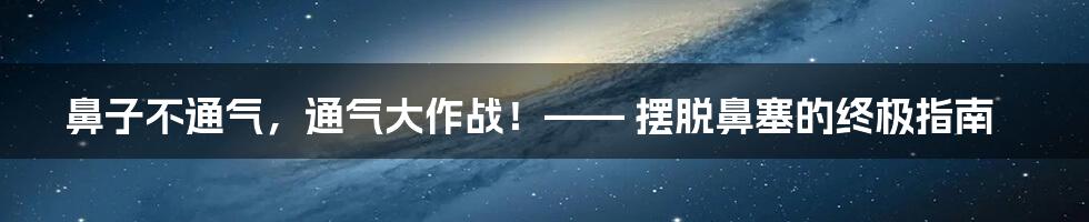 鼻子不通气,通气大作战!—— 摆脱鼻塞的终极指南