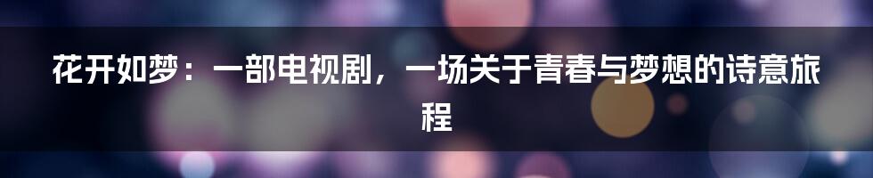 花开如梦：一部电视剧，一场关于青春与梦想的诗意旅程