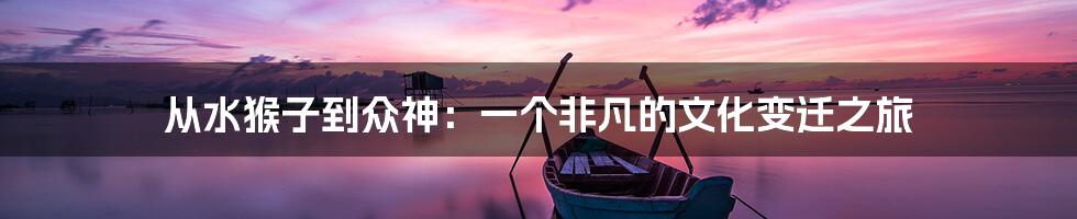 从水猴子到众神：一个非凡的文化变迁之旅