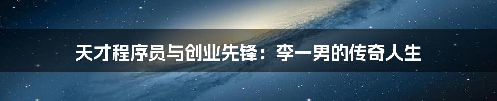 天才程序员与创业先锋:李一男的传奇人生