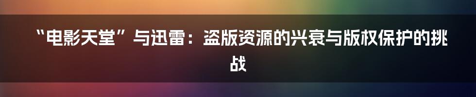 “电影天堂”与迅雷:盗版资源的兴衰与版权保护的挑战