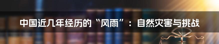 中国近几年经历的“风雨”：自然灾害与挑战