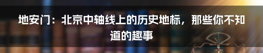 地安门：北京中轴线上的历史地标，那些你不知道的趣事