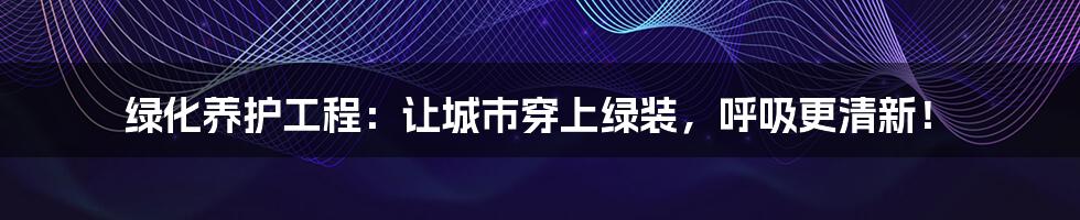 绿化养护工程：让城市穿上绿装，呼吸更清新！