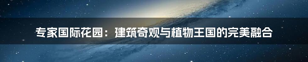 专家国际花园:建筑奇观与植物王国的完美融合