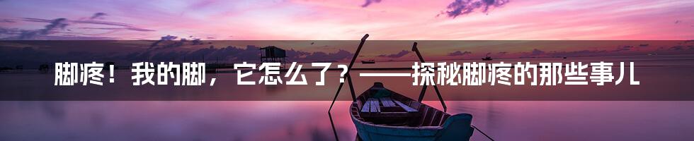脚疼!我的脚,它怎么了?——探秘脚疼的那些事儿