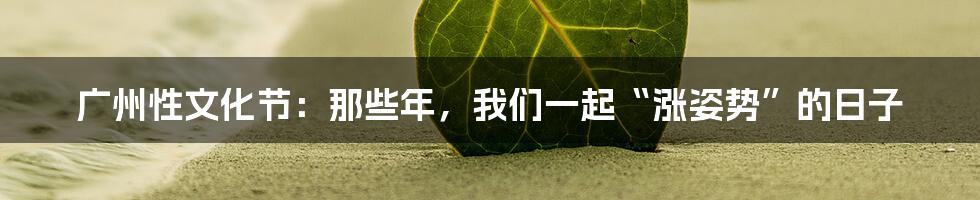 广州性文化节：那些年，我们一起“涨姿势”的日子