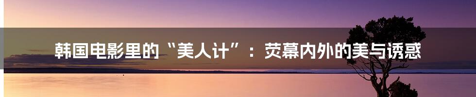韩国电影里的“美人计”:荧幕内外的美与诱惑