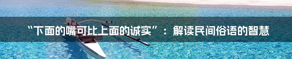 “下面的嘴可比上面的诚实”:解读民间俗语的智慧