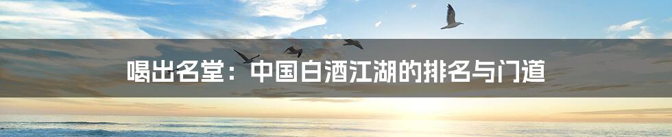 喝出名堂：中国白酒江湖的排名与门道