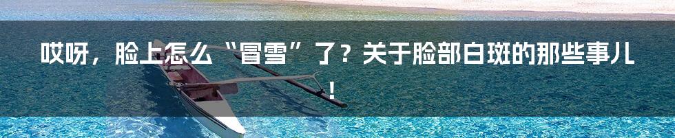 哎呀，脸上怎么“冒雪”了？关于脸部白斑的那些事儿！
