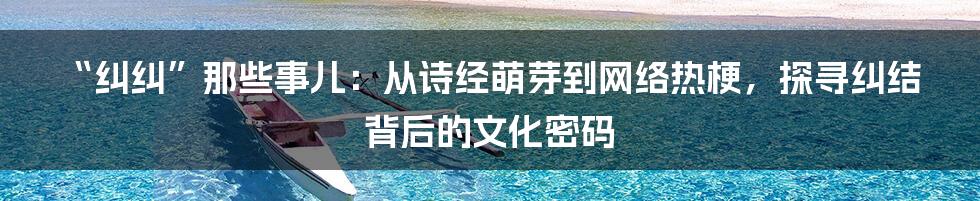 “纠纠”那些事儿：从诗经萌芽到网络热梗，探寻纠结背后的文化密码