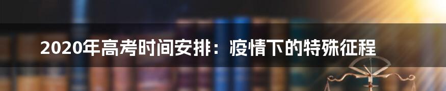 2020年高考时间安排:疫情下的特殊征程