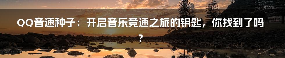 QQ音速种子：开启音乐竞速之旅的钥匙，你找到了吗？