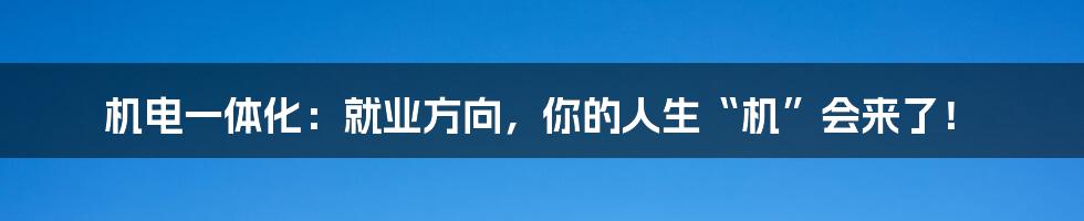 机电一体化:就业方向,你的人生“机”会来了!
