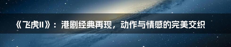 《飞虎II》:港剧经典再现,动作与情感的完美交织