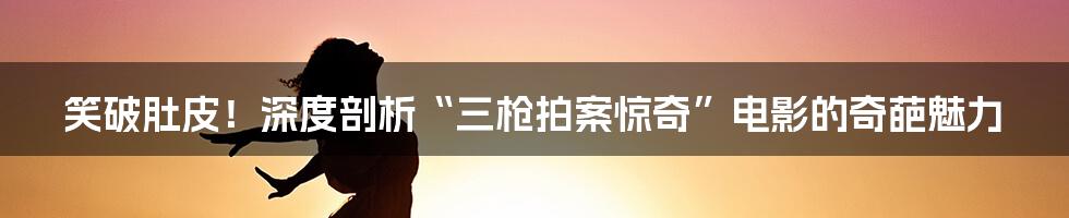 笑破肚皮!深度剖析“三枪拍案惊奇”电影的奇葩魅力