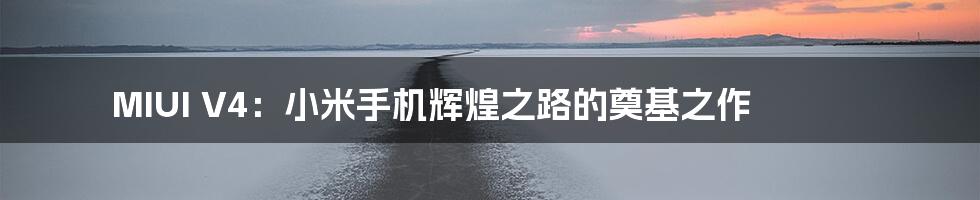 MIUI V4:小米手机辉煌之路的奠基之作