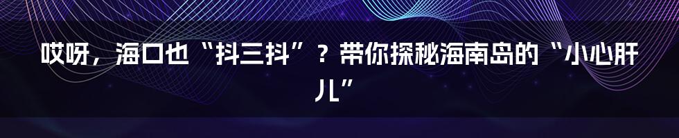 哎呀，海口也“抖三抖”？带你探秘海南岛的“小心肝儿”
