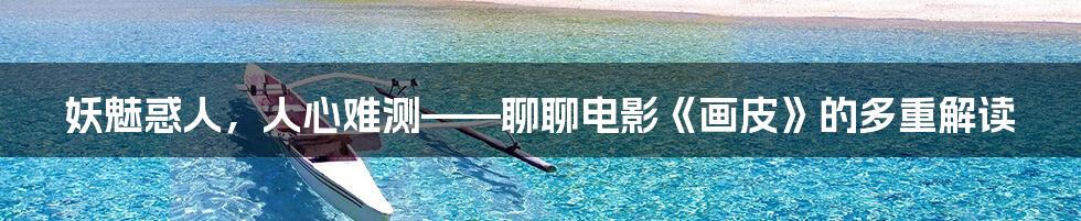 妖魅惑人,人心难测——聊聊电影《画皮》的多重解读