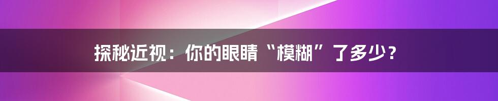 探秘近视:你的眼睛“模糊”了多少?