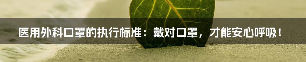 医用外科口罩的执行标准：戴对口罩，才能安心呼吸！