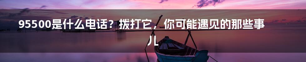 95500是什么电话?拨打它,你可能遇见的那些事儿