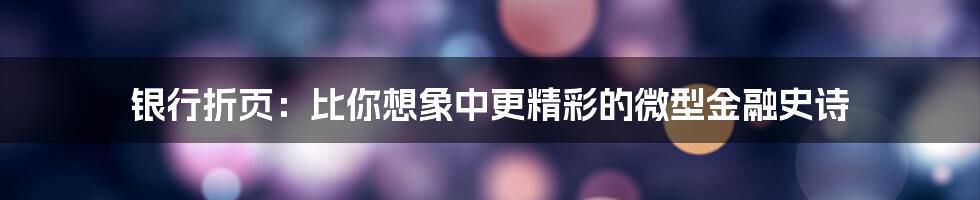 银行折页：比你想象中更精彩的微型金融史诗