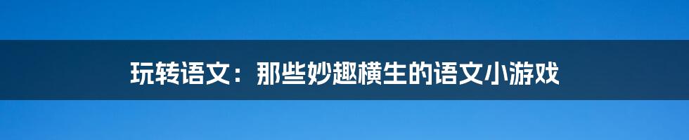 玩转语文:那些妙趣横生的语文小游戏