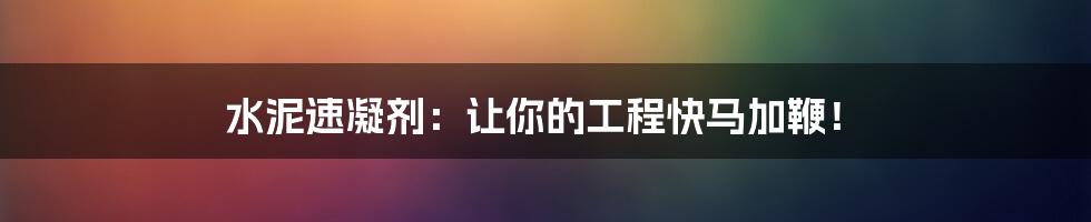 水泥速凝剂：让你的工程快马加鞭！
