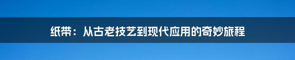 纸带:从古老技艺到现代应用的奇妙旅程