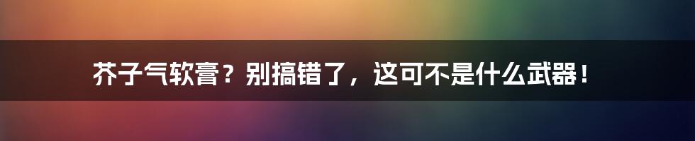 芥子气软膏？别搞错了，这可不是什么武器！