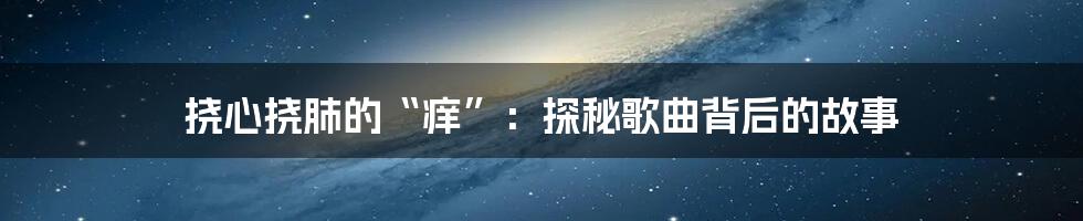 挠心挠肺的“痒”:探秘歌曲背后的故事