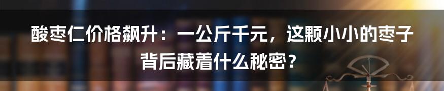 酸枣仁价格飙升：一公斤千元，这颗小小的枣子背后藏着什么秘密？