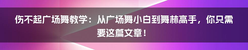 伤不起广场舞教学：从广场舞小白到舞林高手，你只需要这篇文章！