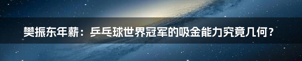 樊振东年薪:乒乓球世界冠军的吸金能力究竟几何?