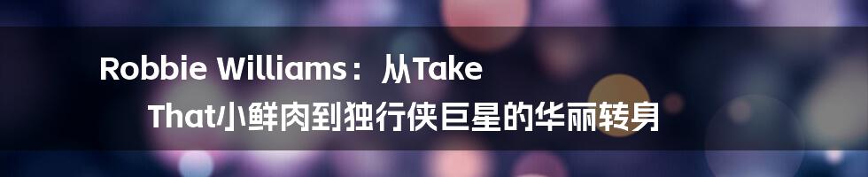 Robbie Williams：从Take That小鲜肉到独行侠巨星的华丽转身