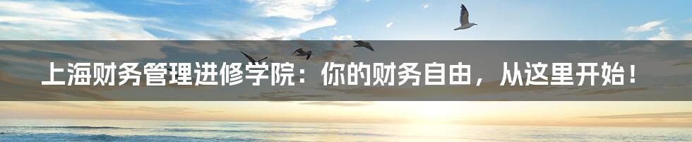 上海财务管理进修学院：你的财务自由，从这里开始！