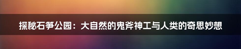探秘石笋公园：大自然的鬼斧神工与人类的奇思妙想