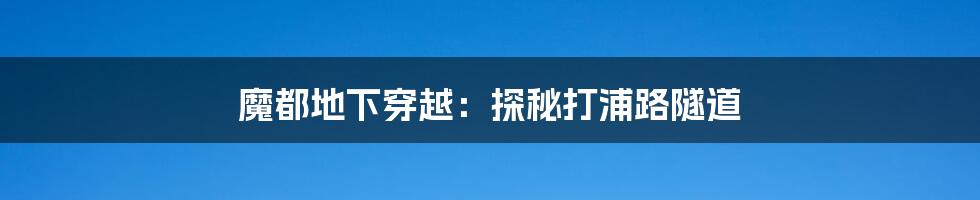 魔都地下穿越:探秘打浦路隧道