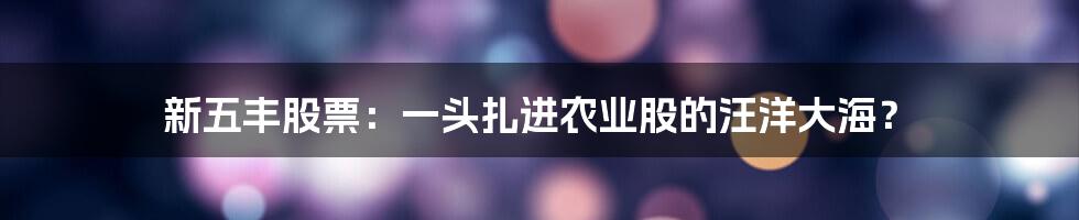 新五丰股票:一头扎进农业股的汪洋大海?