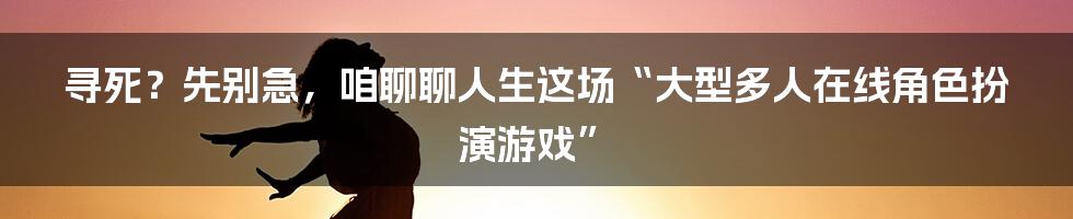 寻死？先别急，咱聊聊人生这场“大型多人在线角色扮演游戏”