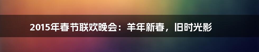 2015年春节联欢晚会：羊年新春，旧时光影