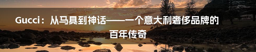 Gucci：从马具到神话——一个意大利奢侈品牌的百年传奇